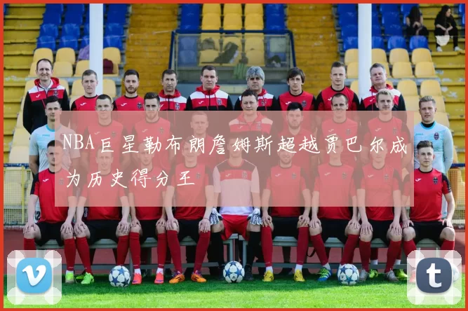 NBA巨星勒布朗詹姆斯超越贾巴尔成为历史得分王