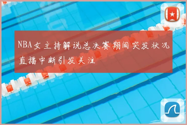 NBA女主持解说总决赛期间突发状况直播中断引发关注