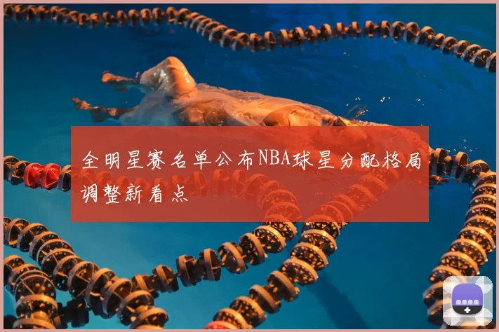 全明星赛名单公布NBA球星分配格局调整新看点