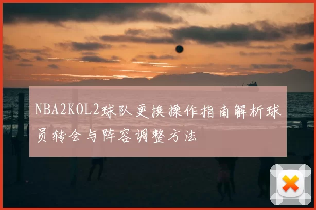 NBA2KOL2球队更换操作指南解析球员转会与阵容调整方法