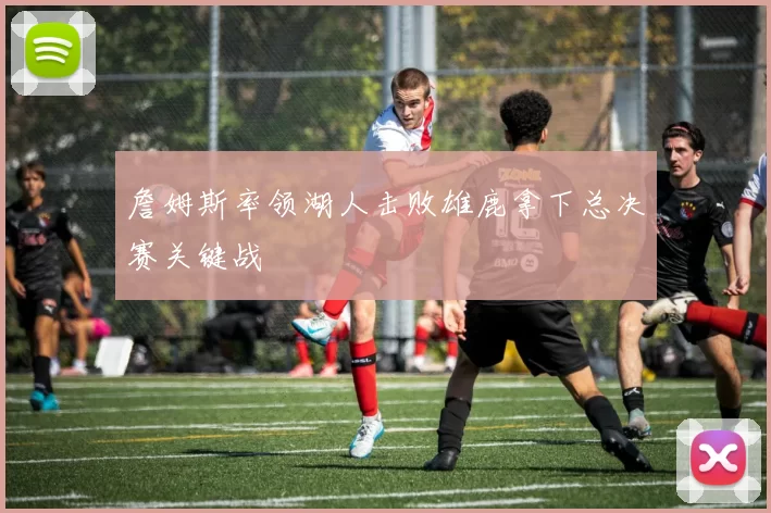 詹姆斯率领湖人击败雄鹿拿下总决赛关键战