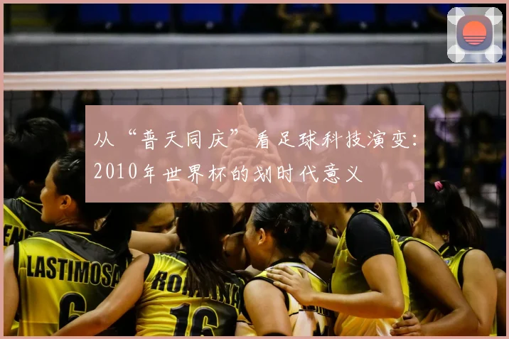 从“普天同庆”看足球科技演变：2010年世界杯的划时代意义