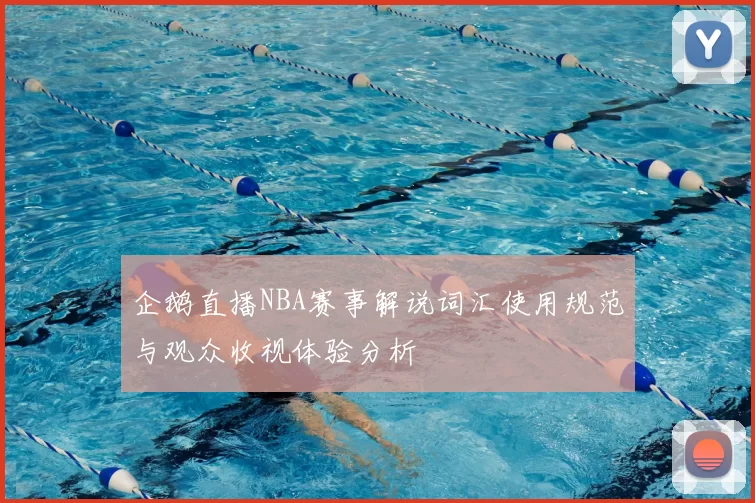 企鹅直播NBA赛事解说词汇使用规范与观众收视体验分析