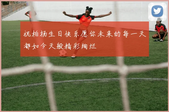 祝柏杨生日快乐愿你未来的每一天都如今天般精彩绚烂