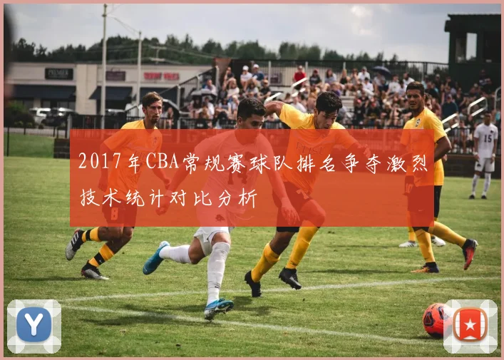 2017年CBA常规赛球队排名争夺激烈技术统计对比分析