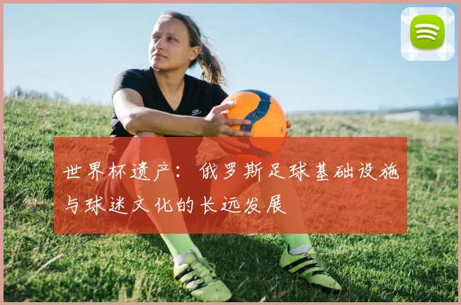 世界杯遗产：俄罗斯足球基础设施与球迷文化的长远发展