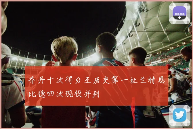 乔丹十次得分王历史第一杜兰特恩比德四次现役并列