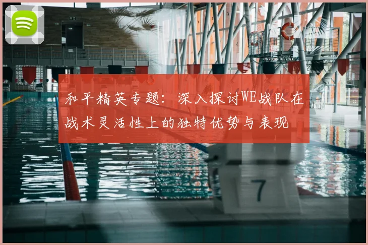 和平精英专题：深入探讨WE战队在战术灵活性上的独特优势与表现