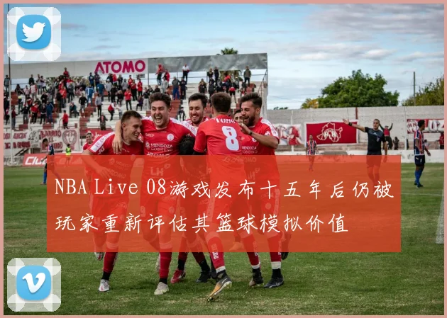 NBA Live 08游戏发布十五年后仍被玩家重新评估其篮球模拟价值