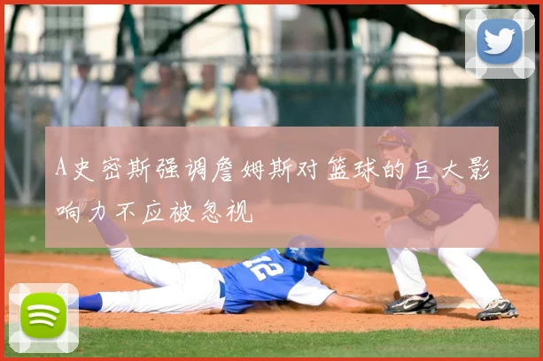A史密斯强调詹姆斯对篮球的巨大影响力不应被忽视