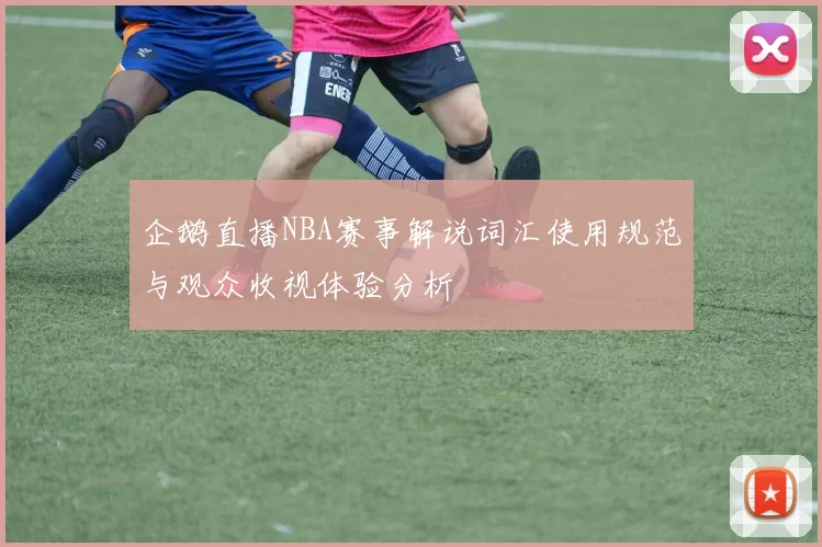 企鹅直播NBA赛事解说词汇使用规范与观众收视体验分析