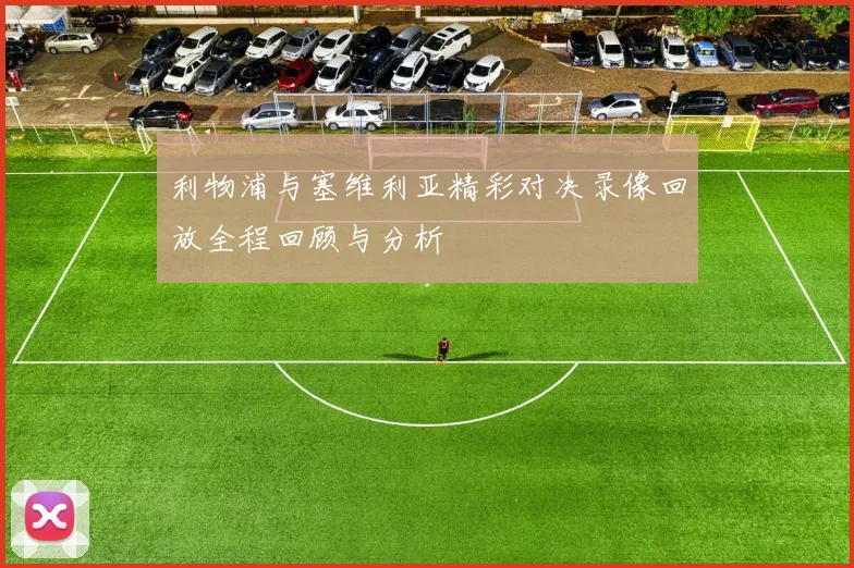 利物浦与塞维利亚精彩对决录像回放全程回顾与分析