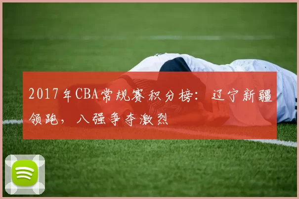 2017年CBA常规赛积分榜：辽宁新疆领跑，八强争夺激烈