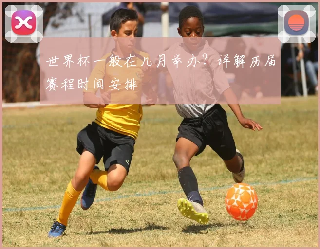 世界杯一般在几月举办?详解历届赛程时间安排