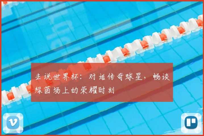去说世界杯:对话传奇球星,畅谈绿茵场上的荣耀时刻