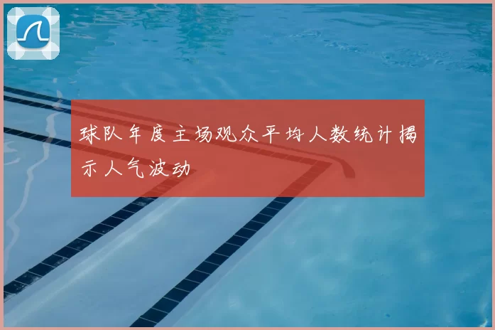 球队年度主场观众平均人数统计揭示人气波动