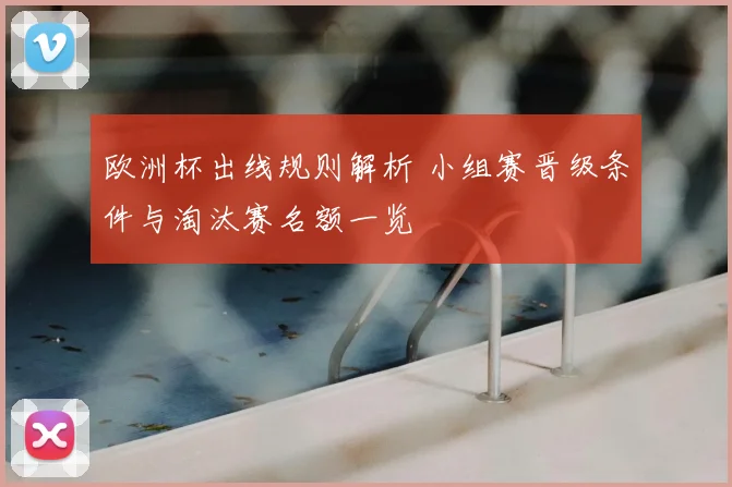 欧洲杯出线规则解析 小组赛晋级条件与淘汰赛名额一览