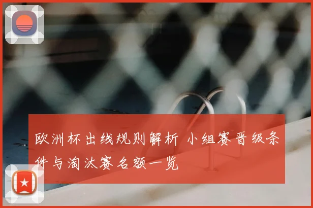 欧洲杯出线规则解析 小组赛晋级条件与淘汰赛名额一览