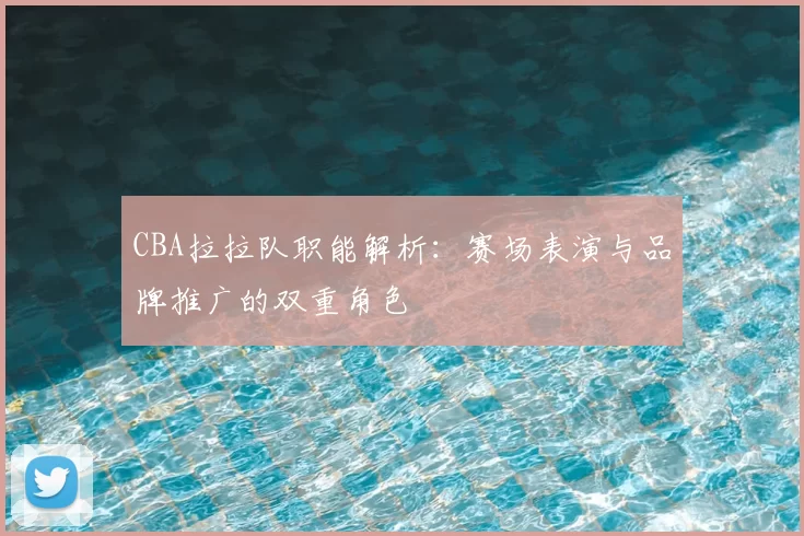 CBA拉拉队职能解析：赛场表演与品牌推广的双重角色