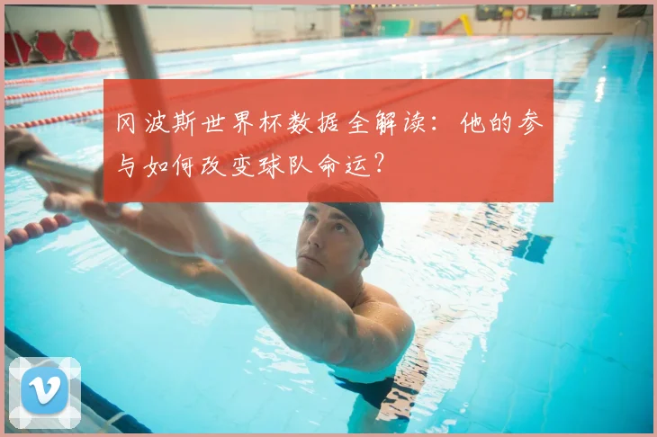 冈波斯世界杯数据全解读:他的参与如何改变球队命运?
