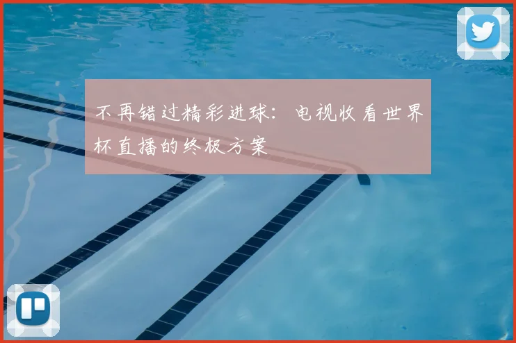 不再错过精彩进球:电视收看世界杯直播的终极方案