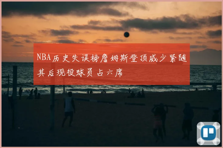 NBA历史失误榜詹姆斯登顶威少紧随其后现役球员占六席
