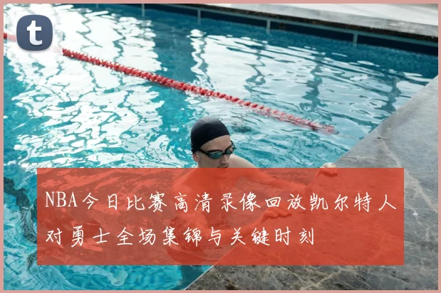 NBA今日比赛高清录像回放凯尔特人对勇士全场集锦与关键时刻
