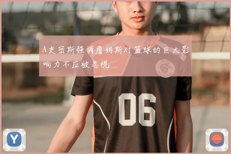 A史密斯强调詹姆斯对篮球的巨大影响力不应被忽视
