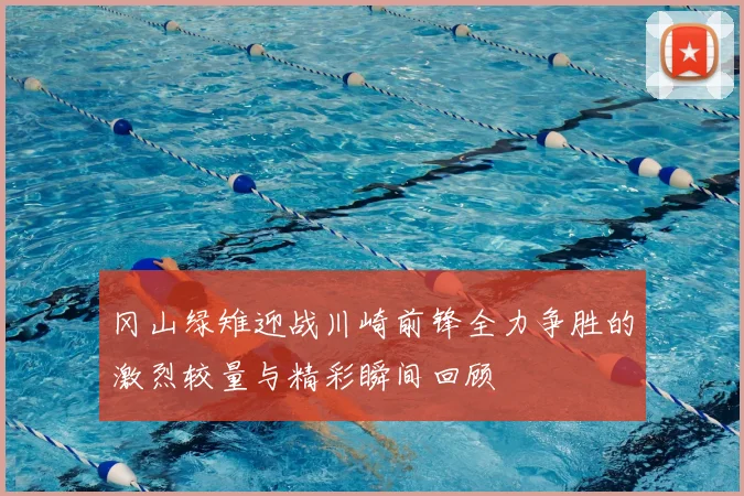 冈山绿雉迎战川崎前锋全力争胜的激烈较量与精彩瞬间回顾