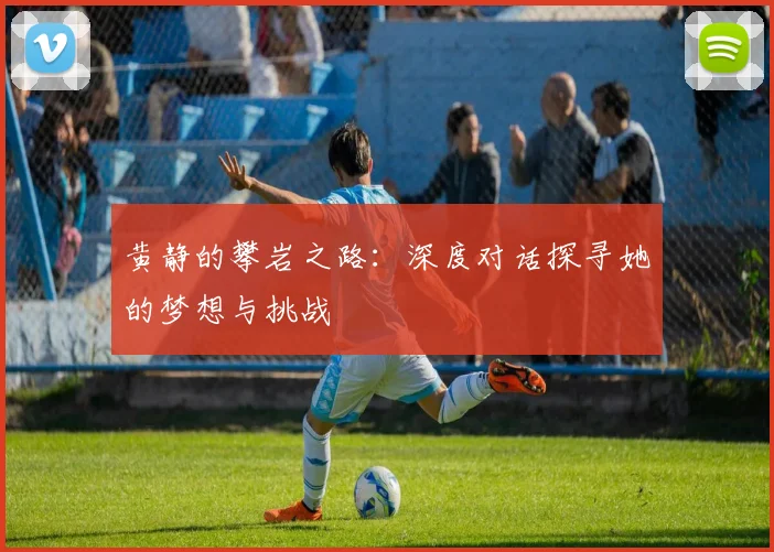 黄静的攀岩之路:深度对话探寻她的梦想与挑战