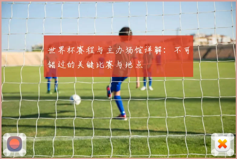 世界杯赛程与主办场馆详解：不可错过的关键比赛与地点