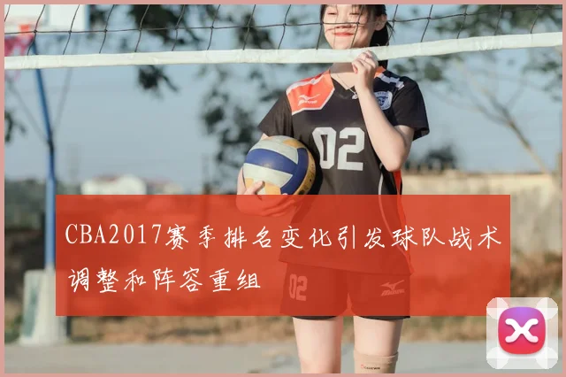 CBA2017赛季排名变化引发球队战术调整和阵容重组
