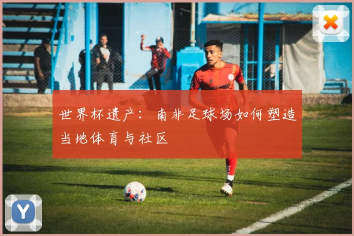 世界杯遗产:南非足球场如何塑造当地体育与社区