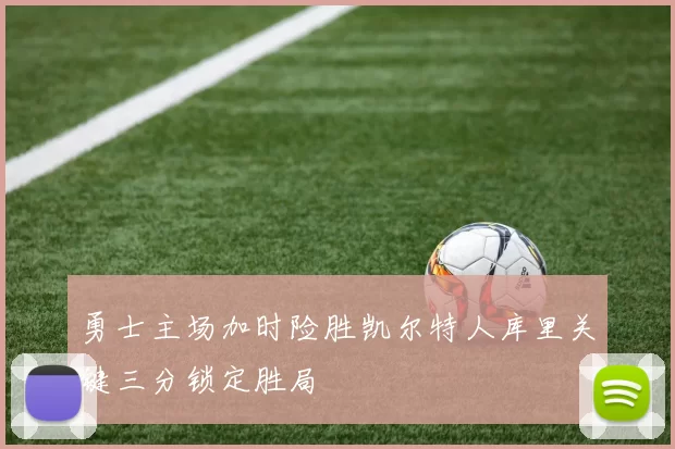 勇士主场加时险胜凯尔特人库里关键三分锁定胜局