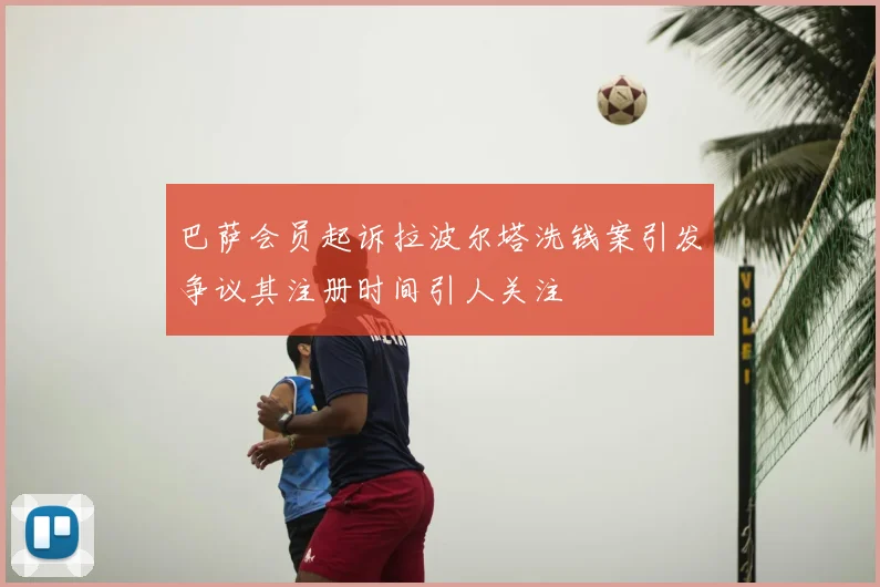 巴萨会员起诉拉波尔塔洗钱案引发争议其注册时间引人关注
