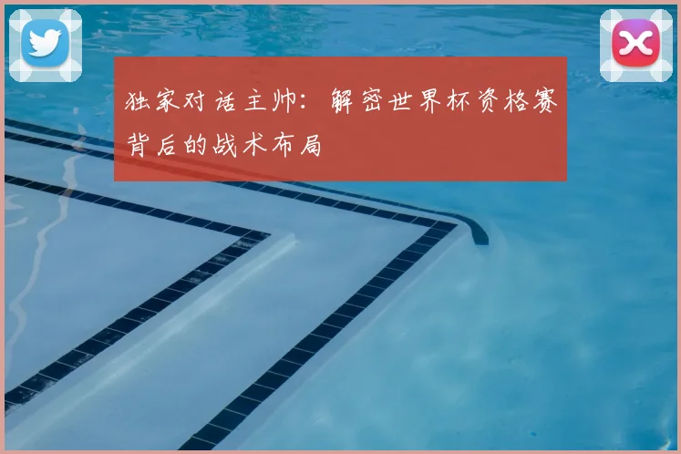 独家对话主帅：解密世界杯资格赛背后的战术布局