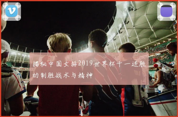 揭秘中国女排2019世界杯十一连胜的制胜战术与精神