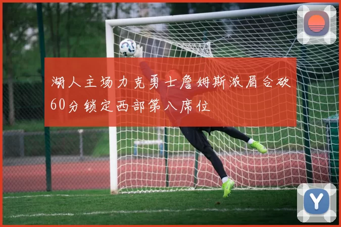 湖人主场力克勇士詹姆斯浓眉合砍60分锁定西部第八席位