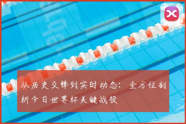 从历史交锋到实时动态:全方位剖析今日世界杯关键战役