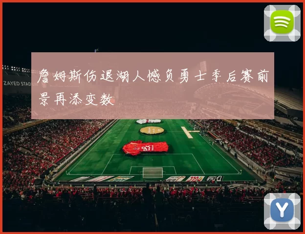 詹姆斯伤退湖人憾负勇士季后赛前景再添变数