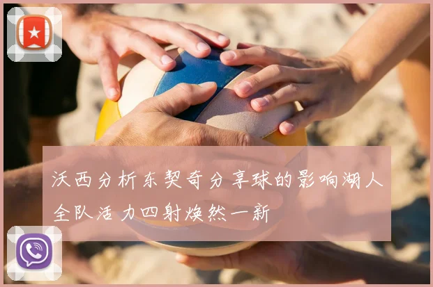 沃西分析东契奇分享球的影响湖人全队活力四射焕然一新