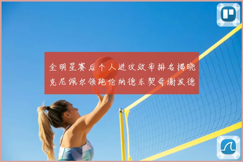 全明星赛后个人进攻效率排名揭晓克尼佩尔领跑伦纳德东契奇谢泼德紧随其后