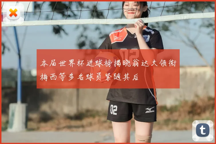 本届世界杯进球榜揭晓翁达夫领衔梅西等多名球员紧随其后