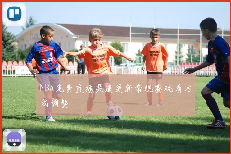 NBA免费直播渠道更新常规赛观看方式调整