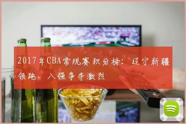 2017年CBA常规赛积分榜:辽宁新疆领跑,八强争夺激烈