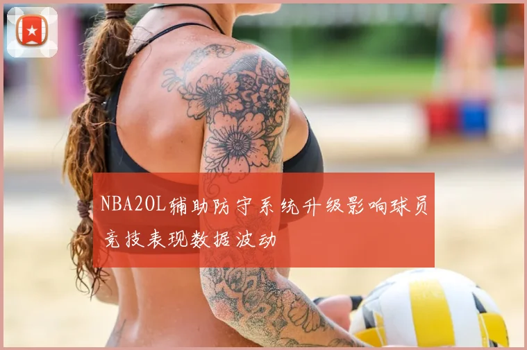 NBA2OL辅助防守系统升级影响球员竞技表现数据波动
