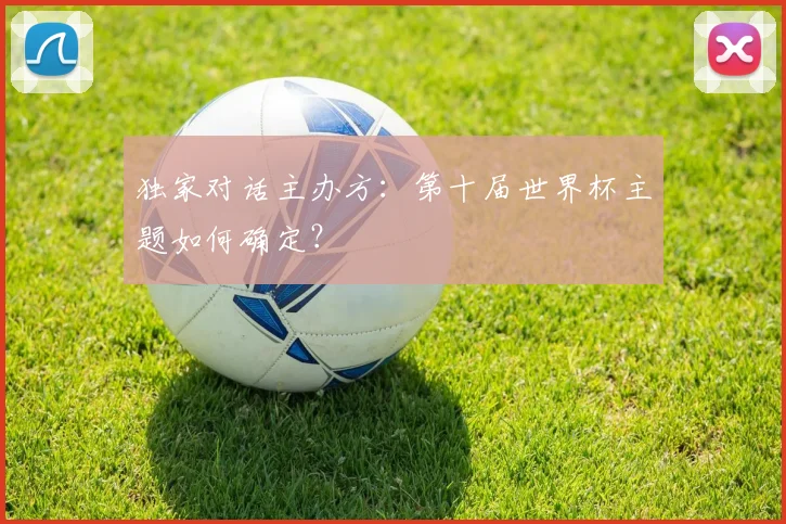 独家对话主办方:第十届世界杯主题如何确定?