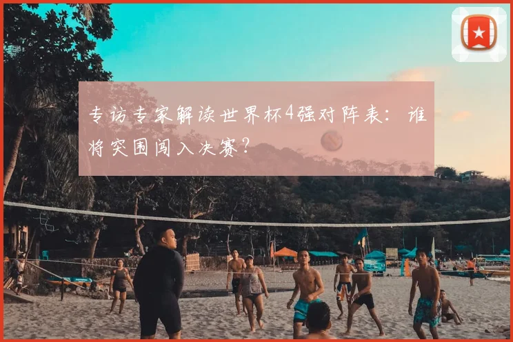 专访专家解读世界杯4强对阵表：谁将突围闯入决赛？