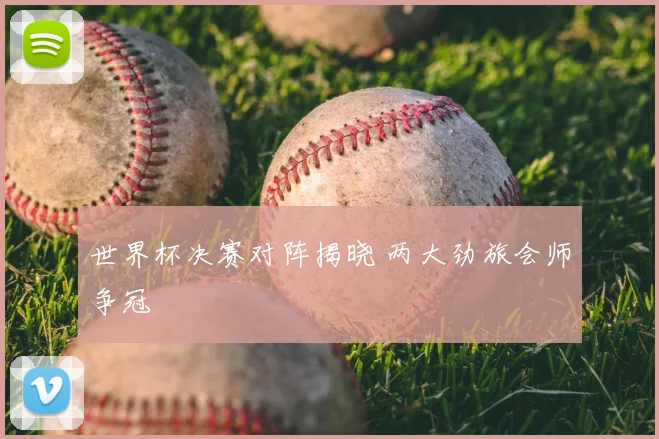 世界杯决赛对阵揭晓 两大劲旅会师争冠