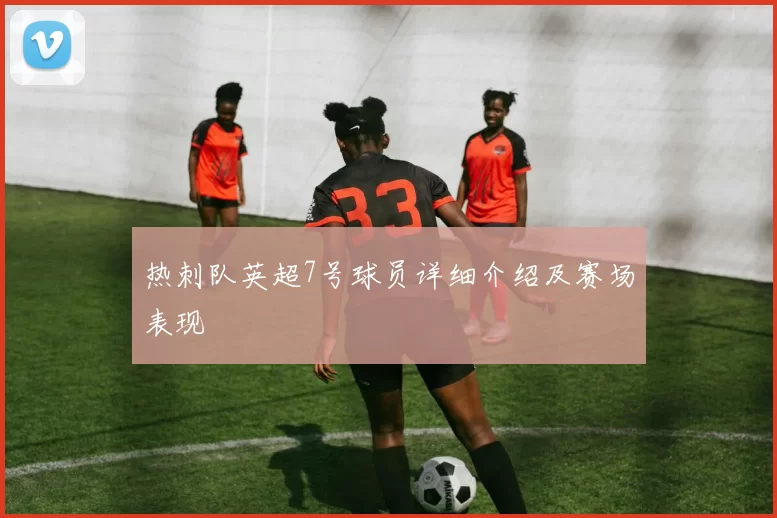 热刺队英超7号球员详细介绍及赛场表现